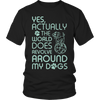 Limited Edition - Yes Actually The World Does Revolve Around My Dogs